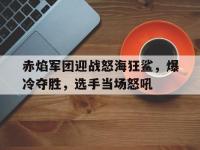 杏彩体育app-赤焰军团迎战怒海狂鲨，爆冷夺胜，选手当场怒吼