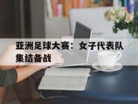杏彩体育-亚洲足球大赛：女子代表队集结备战的简单介绍